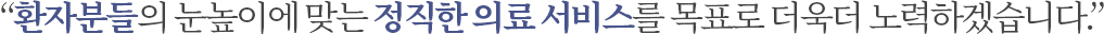 환자분들의 눈높이에 맞는 정직한 의료 서비스를 목표로 더욱더 노력하겠습니다.