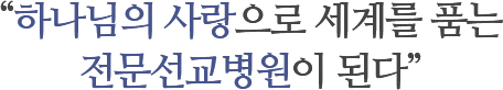 하나님의 사랑으로 세계를 품는 전문선교병원 그룹이 된다.